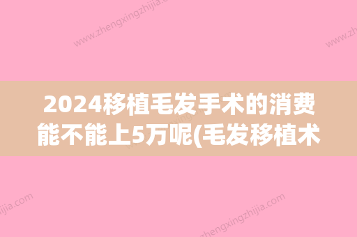 2024移植毛发手术的消费能不能上5万呢(毛发移植术要多少钱)