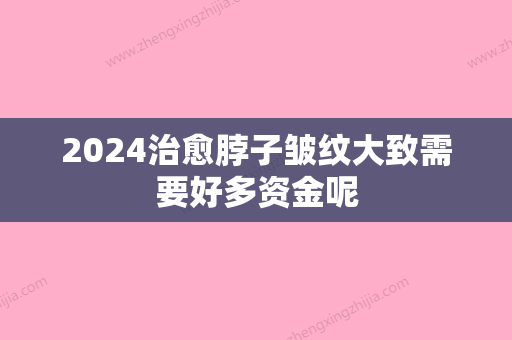 2024治愈脖子皱纹大致需要好多资金呢