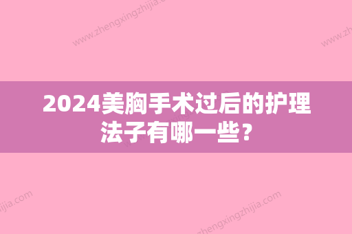 2024美胸手术过后的护理法子有哪一些？