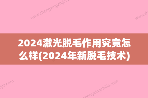 2024激光脱毛作用究竟怎么样(2024年新脱毛技术)