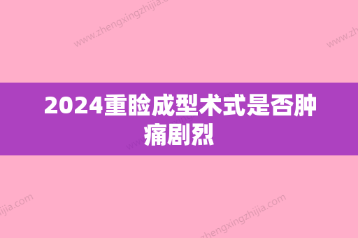 2024重睑成型术式是否肿痛剧烈