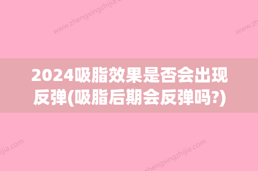 2024吸脂效果是否会出现反弹(吸脂后期会反弹吗?)