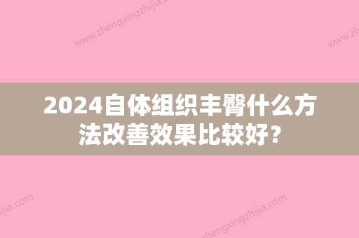 2024自体组织丰臀什么方法改善效果比较好？