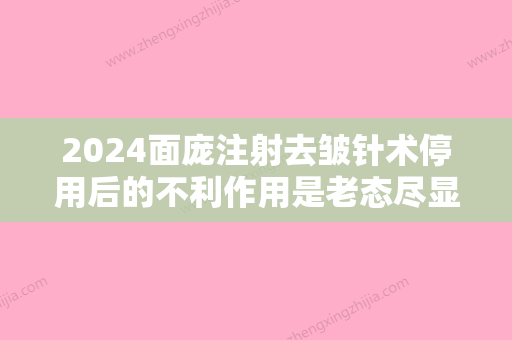 2024面庞注射去皱针术停用后的不利作用是老态尽显吗