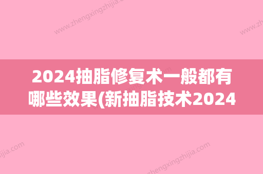 2024抽脂修复术一般都有哪些效果(新抽脂技术2024)