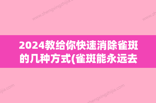 2024教给你快速消除雀斑的几种方式(雀斑能永远去掉吗)