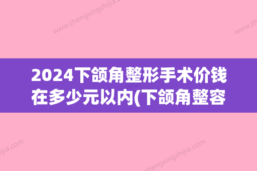 2024下颌角整形手术价钱在多少元以内(下颌角整容大概价格)