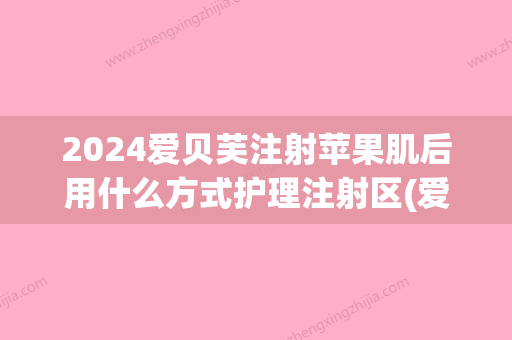 2024爱贝芙注射苹果肌后用什么方式护理注射区(爱贝芙注射后多久开始有效果)