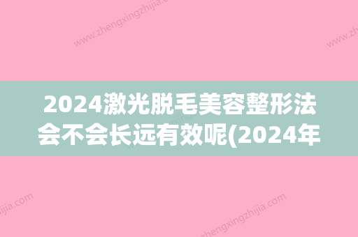 2024激光脱毛美容整形法会不会长远有效呢(2024年新脱毛技术)