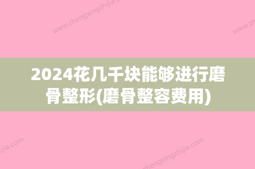 2024花几千块能够进行磨骨整形(磨骨整容费用)