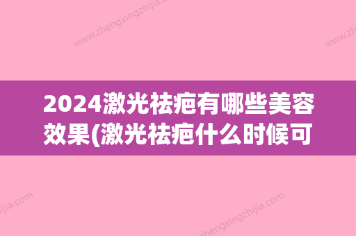 2024激光祛疤有哪些美容效果(激光祛疤什么时候可以做)