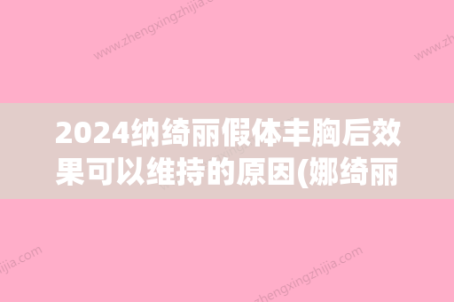 2024纳绮丽假体丰胸后效果可以维持的原因(娜绮丽假体在体内可以放20年吗)