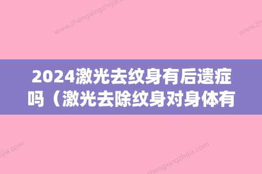 2024激光去纹身有后遗症吗（激光去除纹身对身体有害吗）(纹身能激光掉吗)