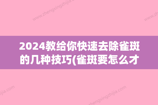 2024教给你快速去除雀斑的几种技巧(雀斑要怎么才能去掉)