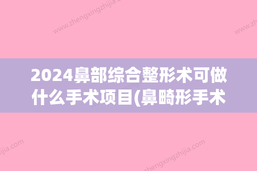 2024鼻部综合整形术可做什么手术项目(鼻畸形手术比较好时间)