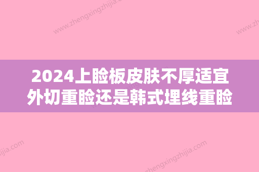 2024上睑板皮肤不厚适宜外切重睑还是韩式埋线重睑