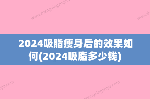 2024吸脂瘦身后的效果如何(2024吸脂多少钱)