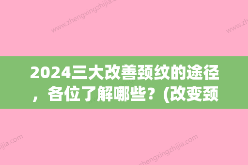 2024三大改善颈纹的途径，各位了解哪些？(改变颈纹的方法)