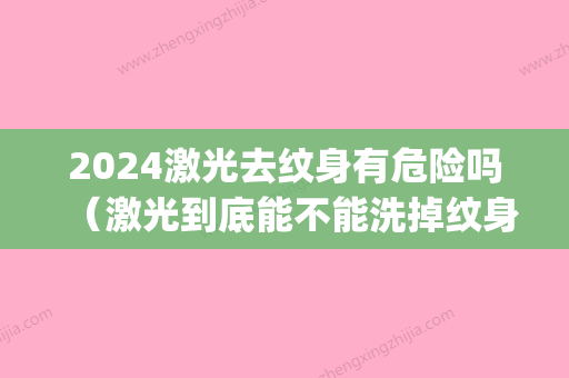 2024激光去纹身有危险吗（激光到底能不能洗掉纹身）(纹身多久可以激光)