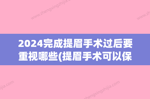 2024完成提眉手术过后要重视哪些(提眉手术可以保持几年?提眉一定要慎重)