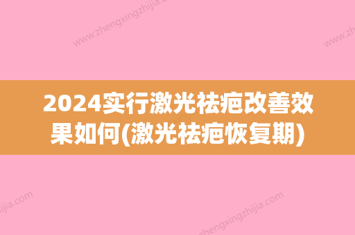 2024实行激光祛疤改善效果如何(激光祛疤恢复期)