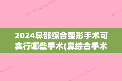 2024鼻部综合整形手术可实行哪些手术(鼻综合手术过程时间)