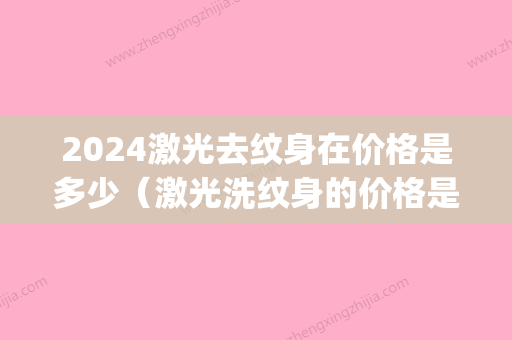 2024激光去纹身在价格是多少（激光洗纹身的价格是多少）(2024洗纹身价格)