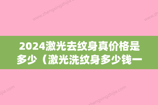 2024激光去纹身真价格是多少（激光洗纹身多少钱一厘米）(2024激光去纹身价格表)