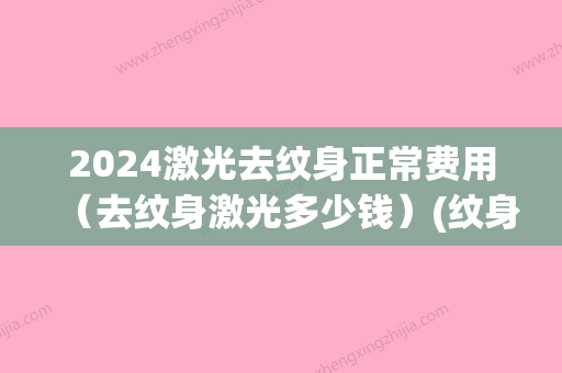 2024激光去纹身正常费用（去纹身激光多少钱）(纹身激光手术一般要多少钱)