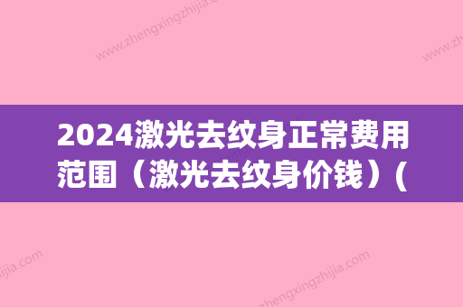 2024激光去纹身正常费用范围（激光去纹身价钱）(纹身激光多少钱)