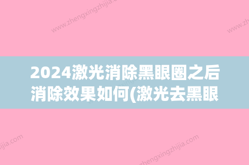 2024激光消除黑眼圈之后消除效果如何(激光去黑眼圈要多久才能有效果)