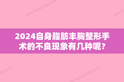 2024自身脂肪丰胸整形手术的不良现象有几种呢？