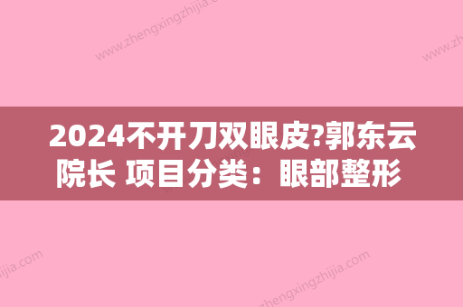 2024不开刀双眼皮?郭东云院长 项目分类：眼部整形 双眼皮 定点双眼皮