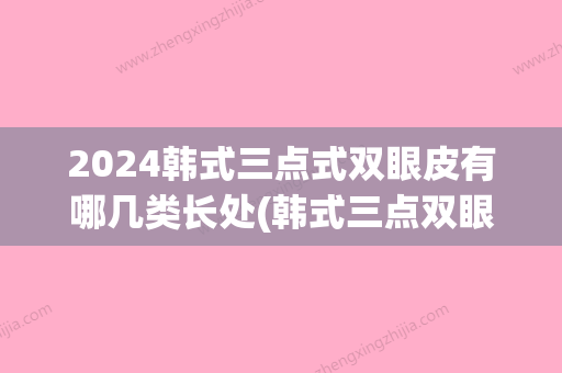 2024韩式三点式双眼皮有哪几类长处(韩式三点双眼皮适合什么样的眼睛)