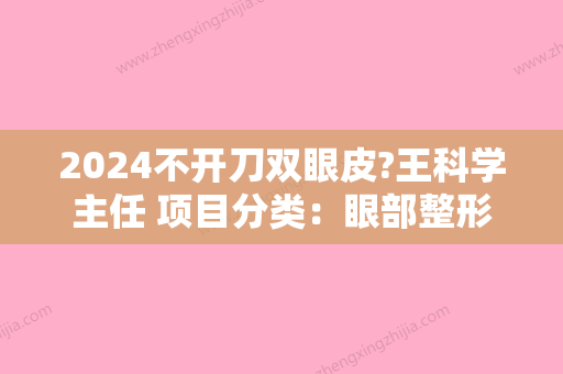 2024不开刀双眼皮?王科学主任 项目分类：眼部整形 双眼皮 定点双眼皮