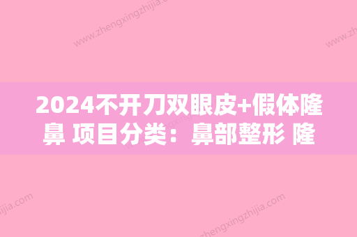 2024不开刀双眼皮+假体隆鼻 项目分类：鼻部整形 隆鼻 假体隆鼻