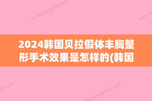 2024韩国贝拉假体丰胸整形手术效果是怎样的(韩国蓓拉假体隆胸好吗)