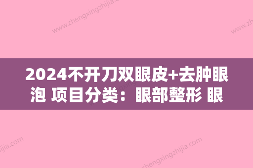 2024不开刀双眼皮+去肿眼泡 项目分类：眼部整形 眼部综合