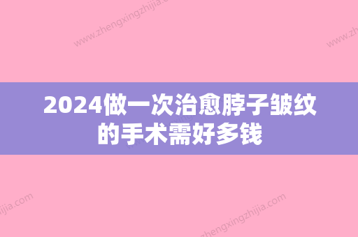 2024做一次治愈脖子皱纹的手术需好多钱