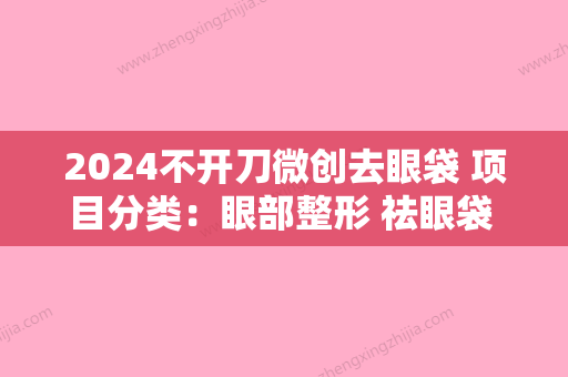 2024不开刀微创去眼袋 项目分类：眼部整形 祛眼袋 激光去眼袋