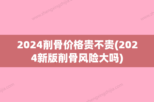 2024削骨价格贵不贵(2024新版削骨风险大吗)