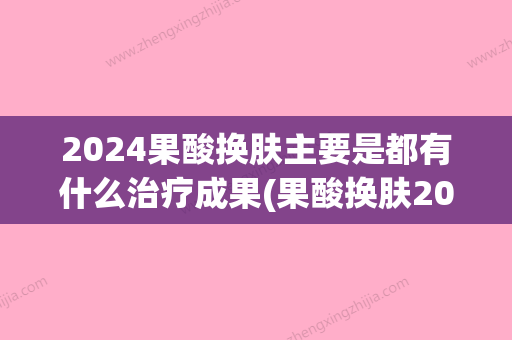 2024果酸换肤主要是都有什么治疗成果(果酸换肤20%)