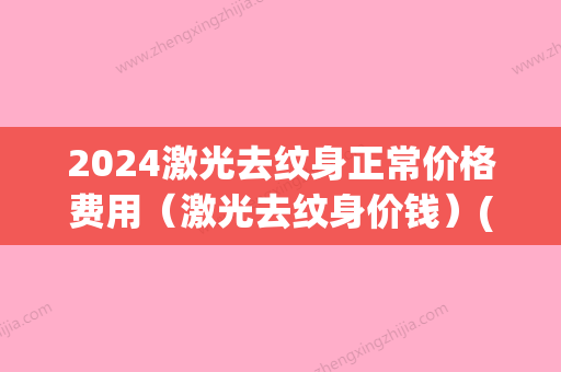 2024激光去纹身正常价格费用（激光去纹身价钱）(2024年纹身价格表)