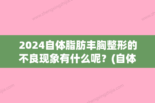 2024自体脂肪丰胸整形的不良现象有什么呢？(自体脂肪填丰胸做多久杨佳琦)