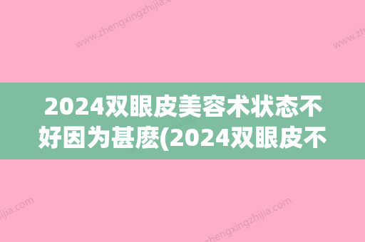 2024双眼皮美容术状态不好因为甚麽(2024双眼皮不开刀新技术)