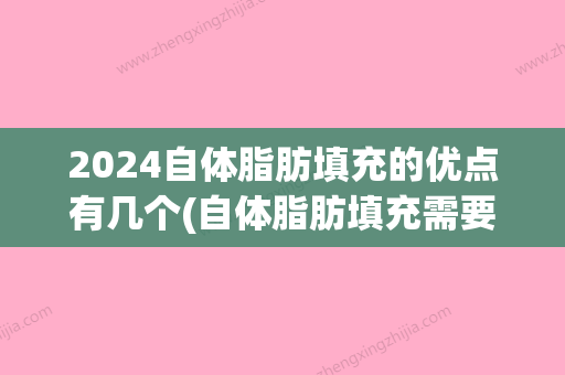 2024自体脂肪填充的优点有几个(自体脂肪填充需要什么条件)