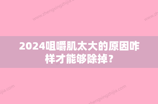 2024咀嚼肌太大的原因咋样才能够除掉？