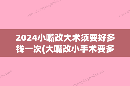 2024小嘴改大术须要好多钱一次(大嘴改小手术要多少钱)