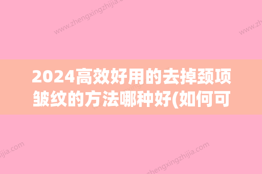 2024高效好用的去掉颈项皱纹的方法哪种好(如何可以祛颈部皱纹)