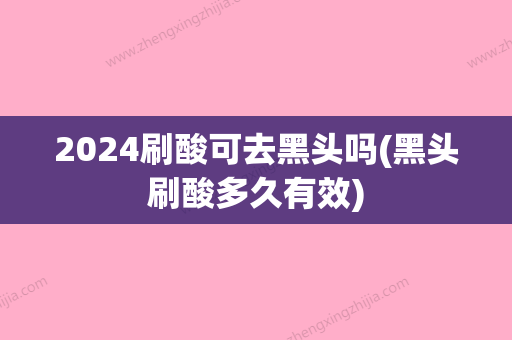 2024刷酸可去黑头吗(黑头刷酸多久有效)